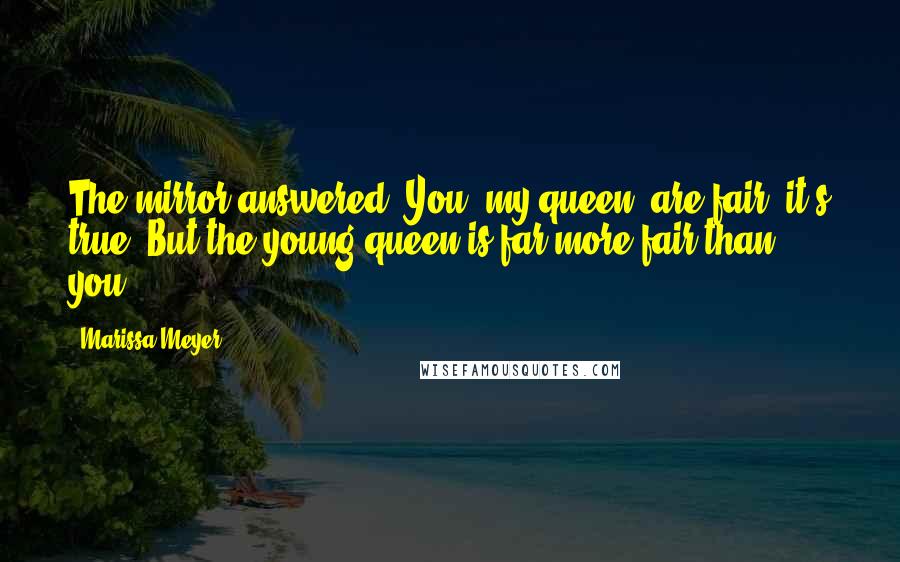 Marissa Meyer Quotes: The mirror answered: You, my queen, are fair; it's true. But the young queen is far more fair than you.