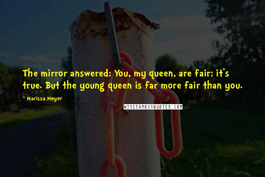 Marissa Meyer Quotes: The mirror answered: You, my queen, are fair; it's true. But the young queen is far more fair than you.