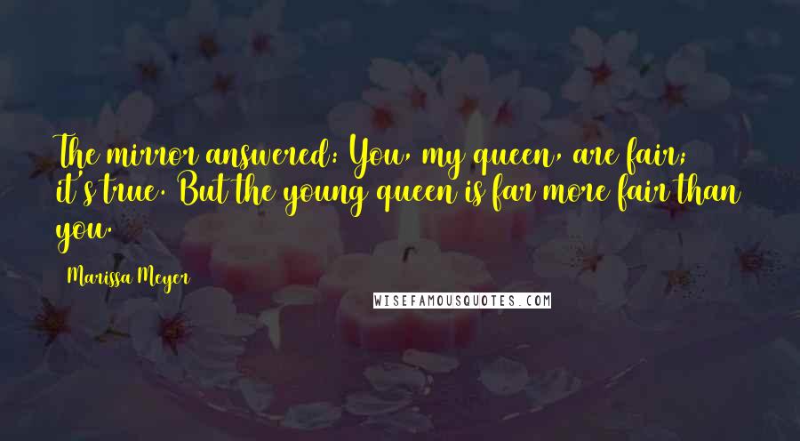 Marissa Meyer Quotes: The mirror answered: You, my queen, are fair; it's true. But the young queen is far more fair than you.