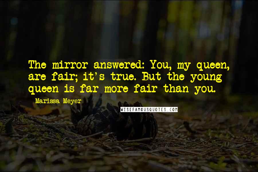 Marissa Meyer Quotes: The mirror answered: You, my queen, are fair; it's true. But the young queen is far more fair than you.