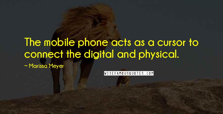 Marissa Meyer Quotes: The mobile phone acts as a cursor to connect the digital and physical.