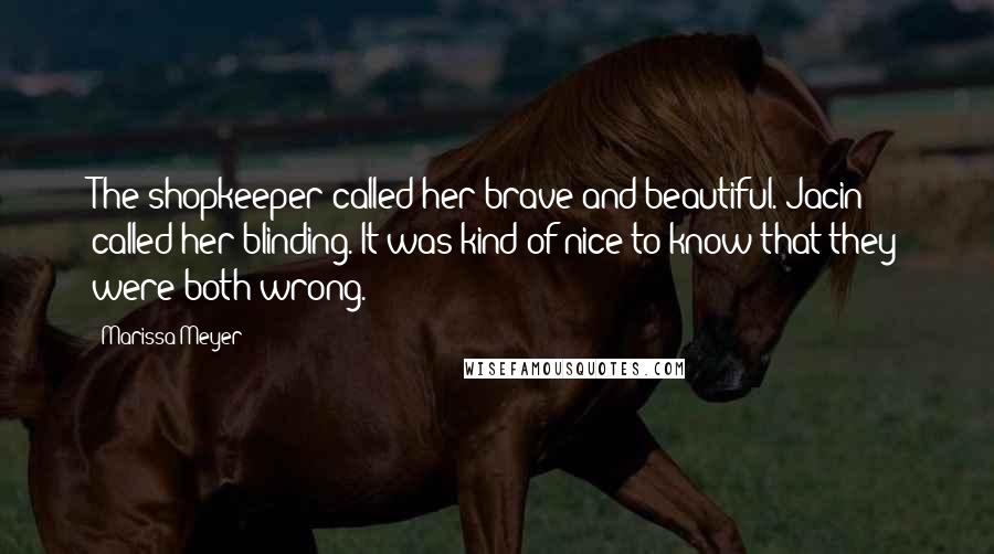 Marissa Meyer Quotes: The shopkeeper called her brave and beautiful. Jacin called her blinding. It was kind of nice to know that they were both wrong.