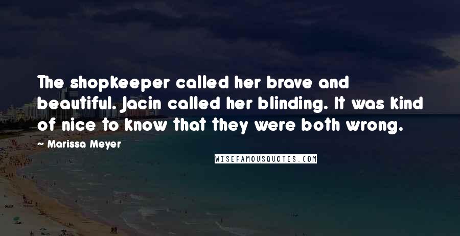 Marissa Meyer Quotes: The shopkeeper called her brave and beautiful. Jacin called her blinding. It was kind of nice to know that they were both wrong.