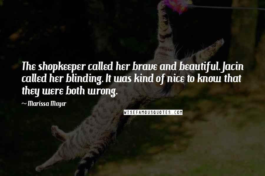 Marissa Meyer Quotes: The shopkeeper called her brave and beautiful. Jacin called her blinding. It was kind of nice to know that they were both wrong.