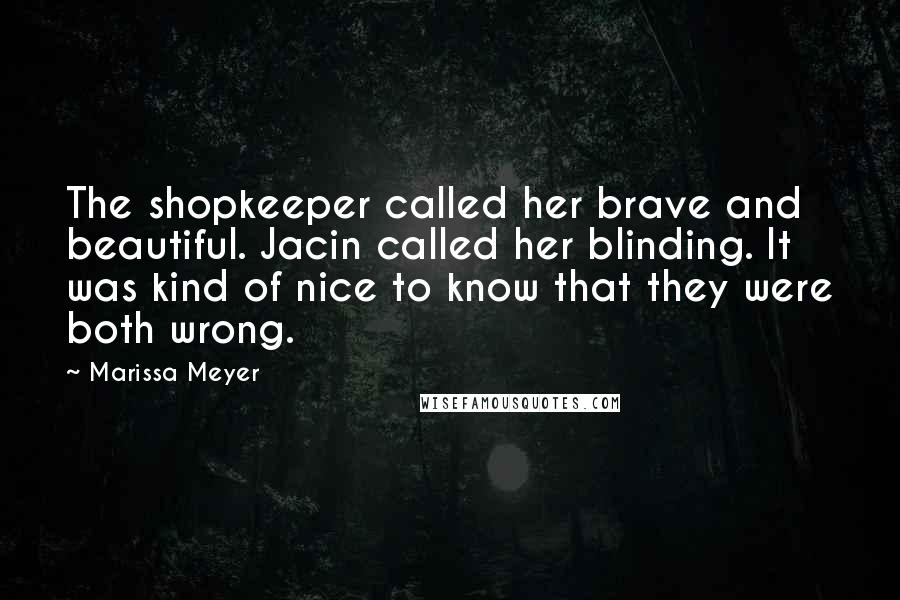 Marissa Meyer Quotes: The shopkeeper called her brave and beautiful. Jacin called her blinding. It was kind of nice to know that they were both wrong.