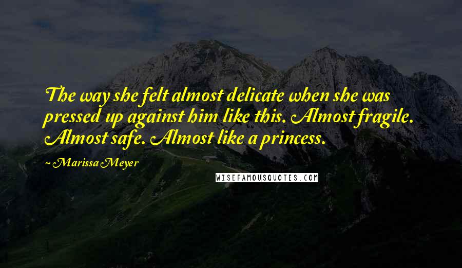 Marissa Meyer Quotes: The way she felt almost delicate when she was pressed up against him like this. Almost fragile. Almost safe. Almost like a princess.