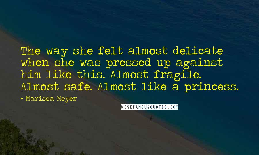 Marissa Meyer Quotes: The way she felt almost delicate when she was pressed up against him like this. Almost fragile. Almost safe. Almost like a princess.