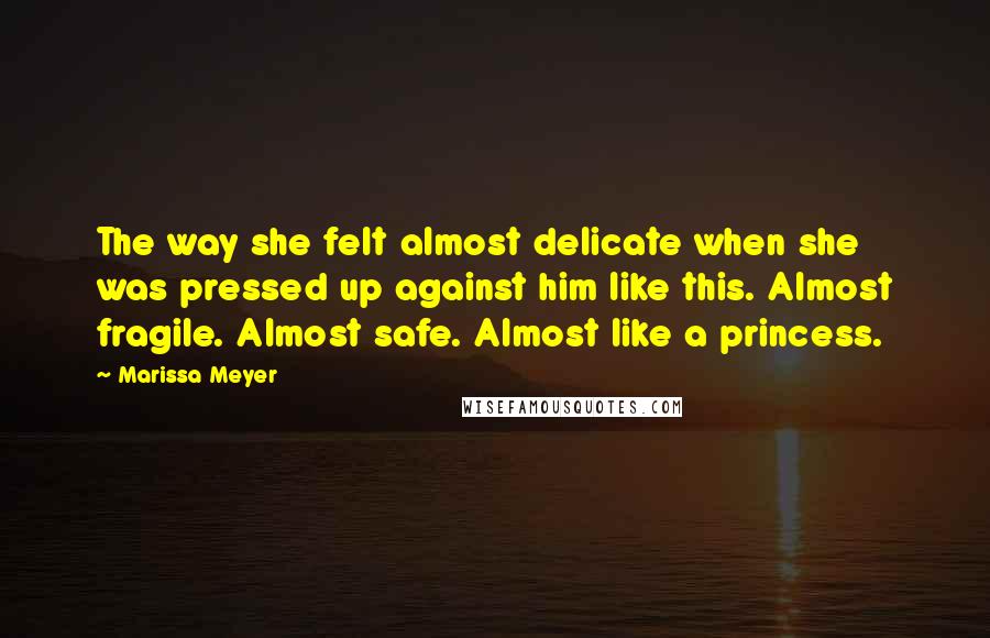 Marissa Meyer Quotes: The way she felt almost delicate when she was pressed up against him like this. Almost fragile. Almost safe. Almost like a princess.