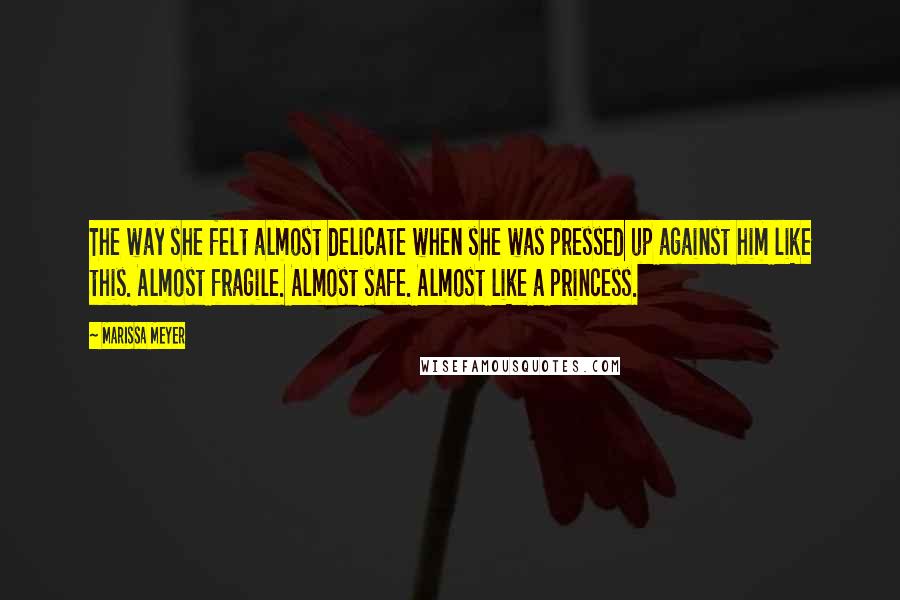 Marissa Meyer Quotes: The way she felt almost delicate when she was pressed up against him like this. Almost fragile. Almost safe. Almost like a princess.