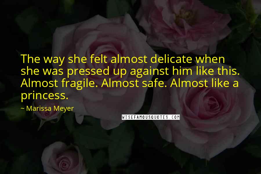 Marissa Meyer Quotes: The way she felt almost delicate when she was pressed up against him like this. Almost fragile. Almost safe. Almost like a princess.