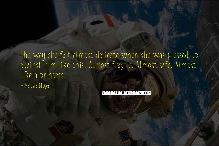 Marissa Meyer Quotes: The way she felt almost delicate when she was pressed up against him like this. Almost fragile. Almost safe. Almost like a princess.