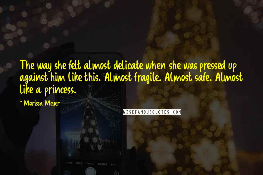 Marissa Meyer Quotes: The way she felt almost delicate when she was pressed up against him like this. Almost fragile. Almost safe. Almost like a princess.