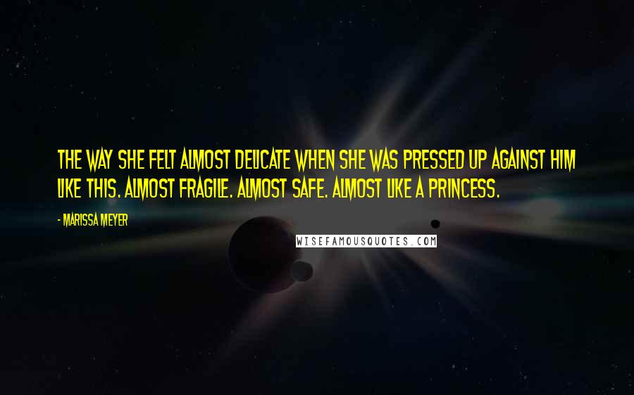 Marissa Meyer Quotes: The way she felt almost delicate when she was pressed up against him like this. Almost fragile. Almost safe. Almost like a princess.