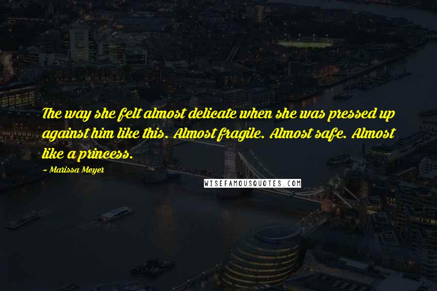 Marissa Meyer Quotes: The way she felt almost delicate when she was pressed up against him like this. Almost fragile. Almost safe. Almost like a princess.