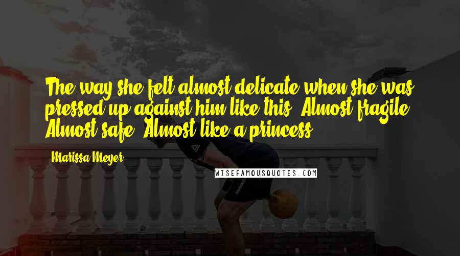 Marissa Meyer Quotes: The way she felt almost delicate when she was pressed up against him like this. Almost fragile. Almost safe. Almost like a princess.