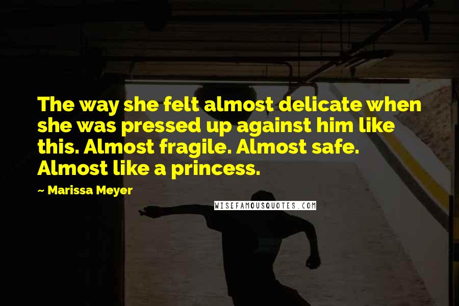 Marissa Meyer Quotes: The way she felt almost delicate when she was pressed up against him like this. Almost fragile. Almost safe. Almost like a princess.