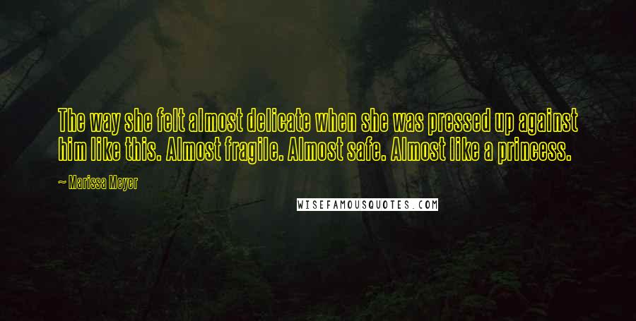 Marissa Meyer Quotes: The way she felt almost delicate when she was pressed up against him like this. Almost fragile. Almost safe. Almost like a princess.