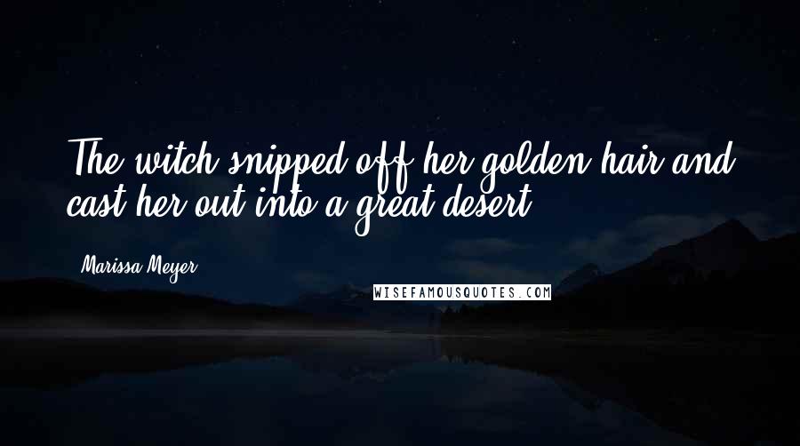 Marissa Meyer Quotes: The witch snipped off her golden hair and cast her out into a great desert