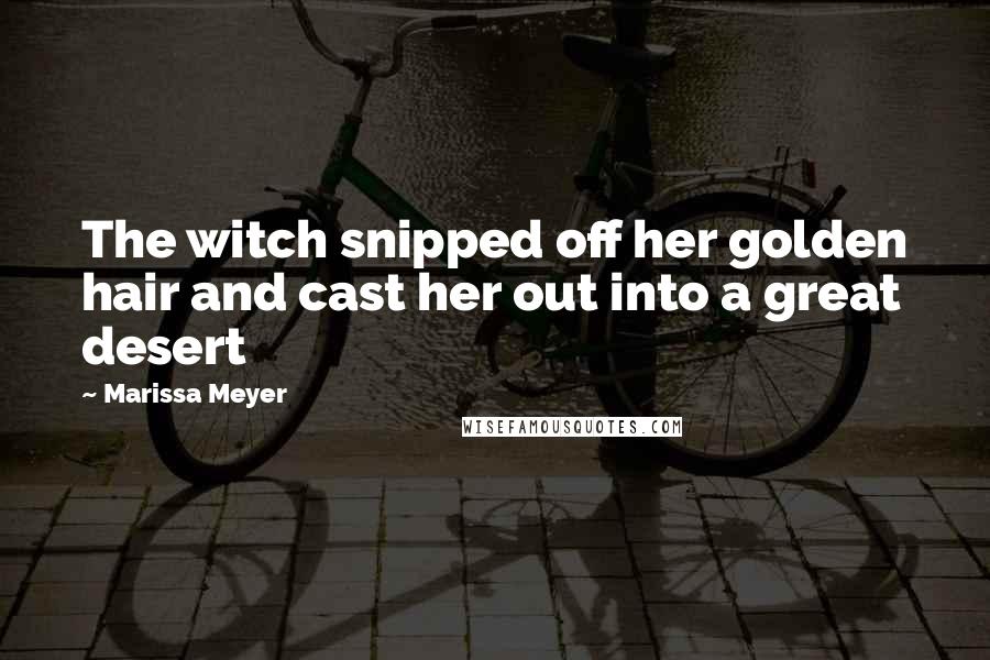 Marissa Meyer Quotes: The witch snipped off her golden hair and cast her out into a great desert