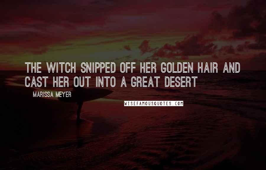 Marissa Meyer Quotes: The witch snipped off her golden hair and cast her out into a great desert