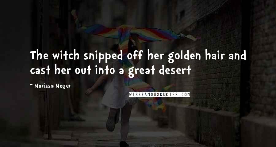 Marissa Meyer Quotes: The witch snipped off her golden hair and cast her out into a great desert