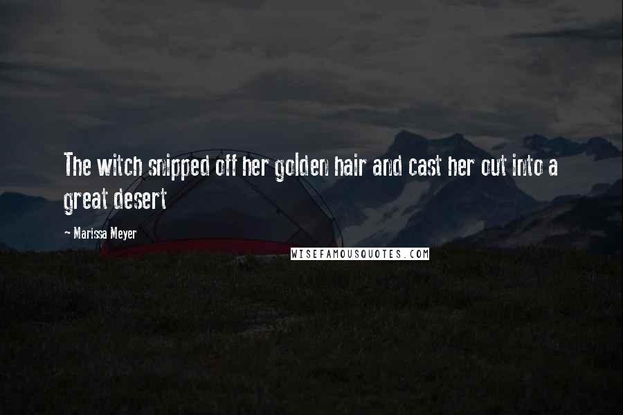 Marissa Meyer Quotes: The witch snipped off her golden hair and cast her out into a great desert