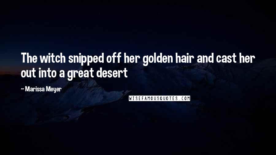 Marissa Meyer Quotes: The witch snipped off her golden hair and cast her out into a great desert