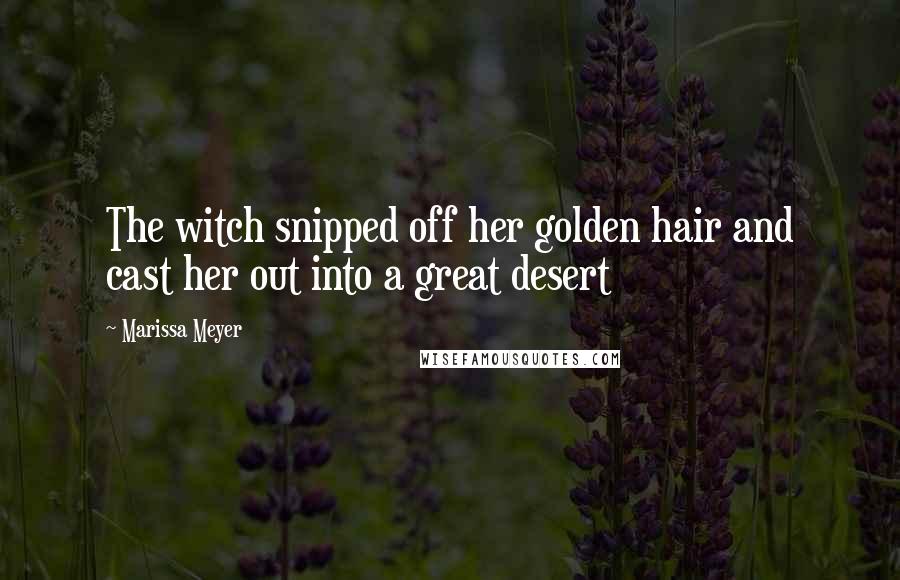 Marissa Meyer Quotes: The witch snipped off her golden hair and cast her out into a great desert