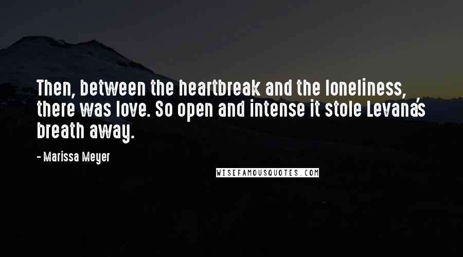 Marissa Meyer Quotes: Then, between the heartbreak and the loneliness, there was love. So open and intense it stole Levana's breath away.