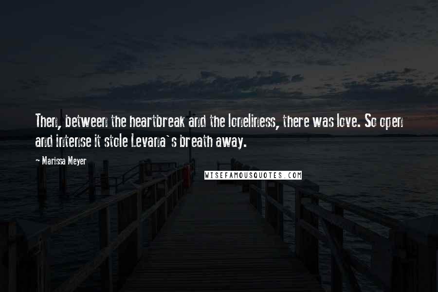 Marissa Meyer Quotes: Then, between the heartbreak and the loneliness, there was love. So open and intense it stole Levana's breath away.