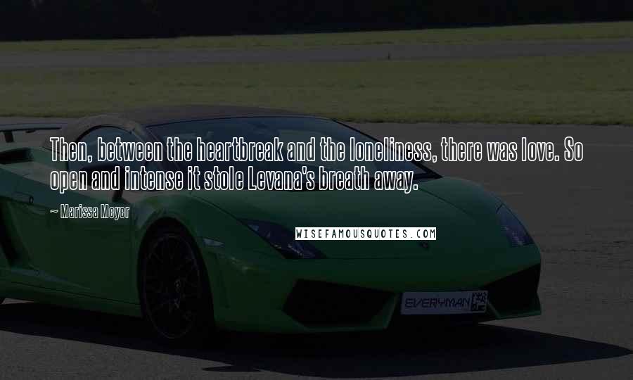 Marissa Meyer Quotes: Then, between the heartbreak and the loneliness, there was love. So open and intense it stole Levana's breath away.