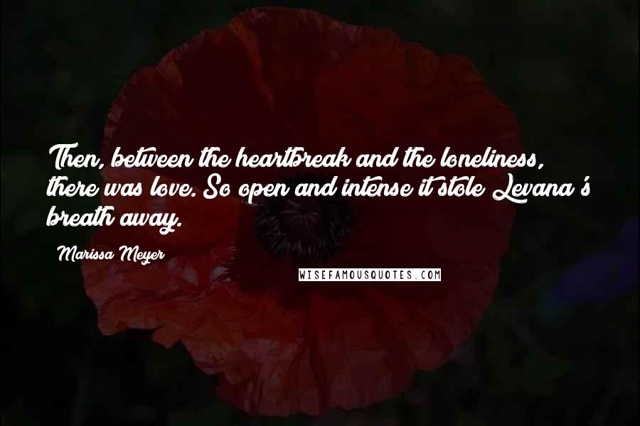 Marissa Meyer Quotes: Then, between the heartbreak and the loneliness, there was love. So open and intense it stole Levana's breath away.