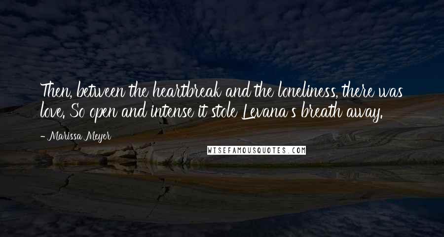 Marissa Meyer Quotes: Then, between the heartbreak and the loneliness, there was love. So open and intense it stole Levana's breath away.