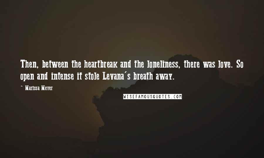 Marissa Meyer Quotes: Then, between the heartbreak and the loneliness, there was love. So open and intense it stole Levana's breath away.