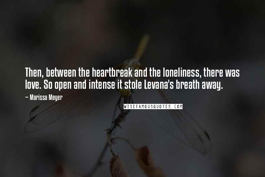 Marissa Meyer Quotes: Then, between the heartbreak and the loneliness, there was love. So open and intense it stole Levana's breath away.