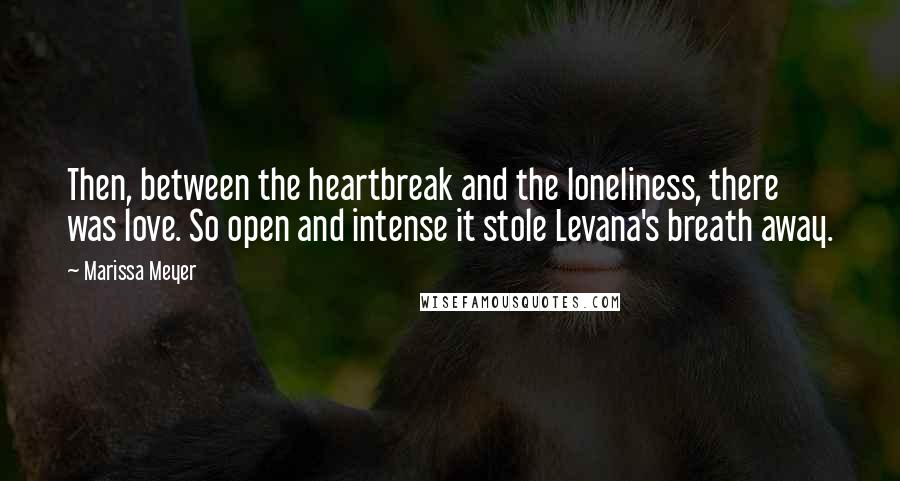 Marissa Meyer Quotes: Then, between the heartbreak and the loneliness, there was love. So open and intense it stole Levana's breath away.