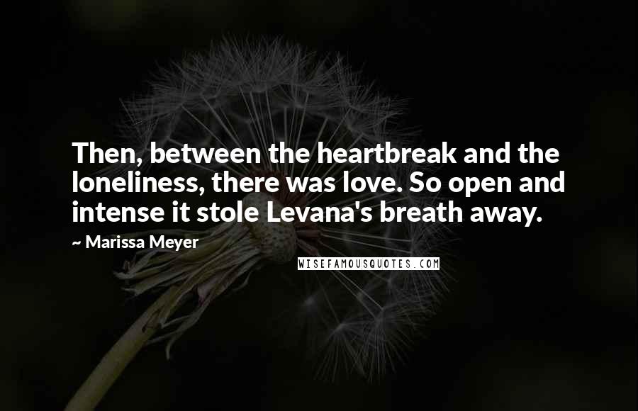 Marissa Meyer Quotes: Then, between the heartbreak and the loneliness, there was love. So open and intense it stole Levana's breath away.