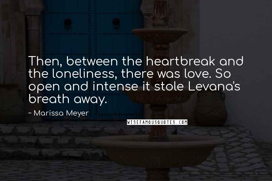 Marissa Meyer Quotes: Then, between the heartbreak and the loneliness, there was love. So open and intense it stole Levana's breath away.