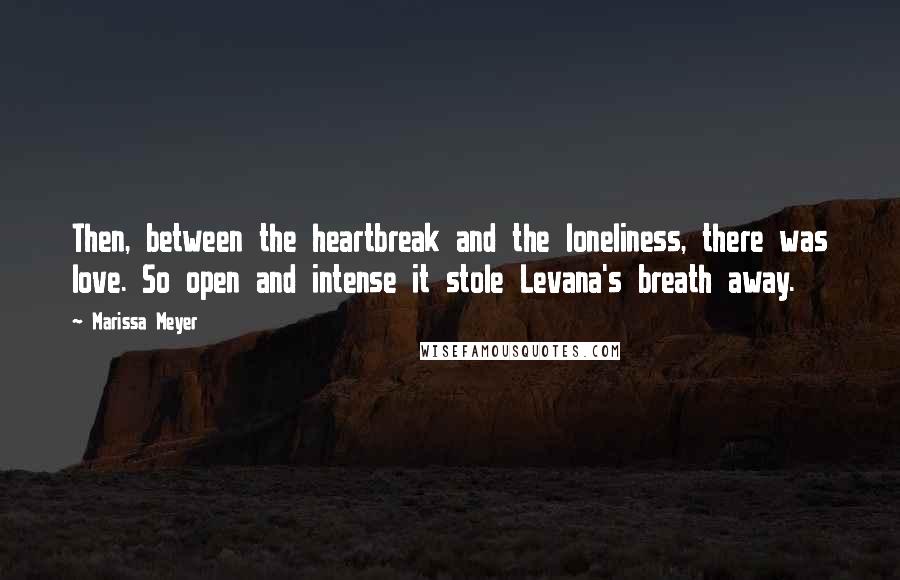 Marissa Meyer Quotes: Then, between the heartbreak and the loneliness, there was love. So open and intense it stole Levana's breath away.