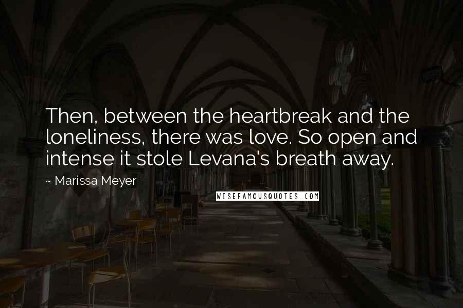 Marissa Meyer Quotes: Then, between the heartbreak and the loneliness, there was love. So open and intense it stole Levana's breath away.