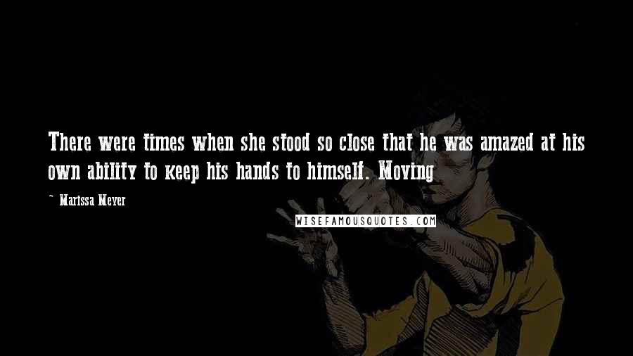 Marissa Meyer Quotes: There were times when she stood so close that he was amazed at his own ability to keep his hands to himself. Moving