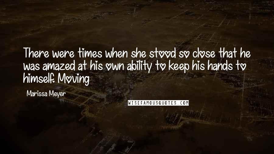 Marissa Meyer Quotes: There were times when she stood so close that he was amazed at his own ability to keep his hands to himself. Moving