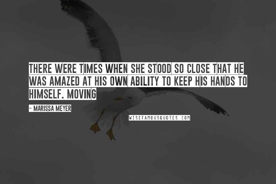 Marissa Meyer Quotes: There were times when she stood so close that he was amazed at his own ability to keep his hands to himself. Moving