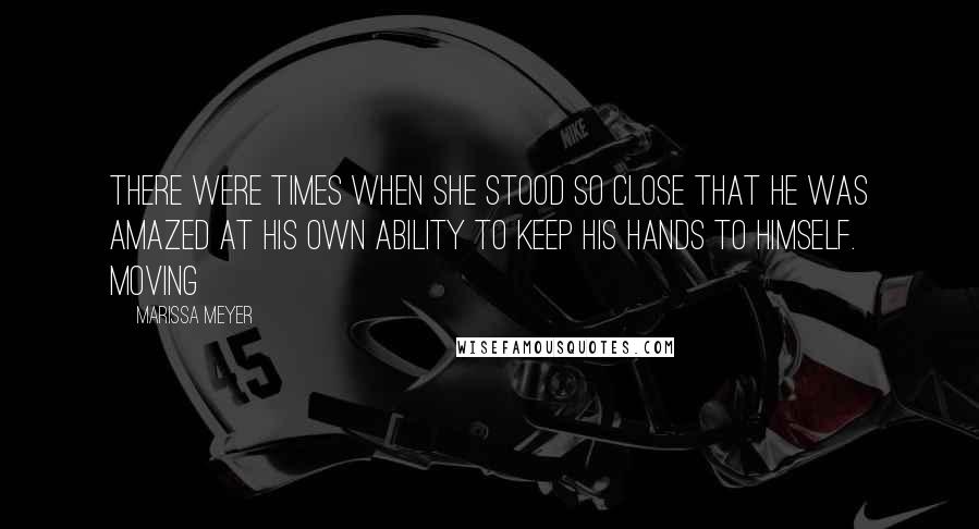 Marissa Meyer Quotes: There were times when she stood so close that he was amazed at his own ability to keep his hands to himself. Moving