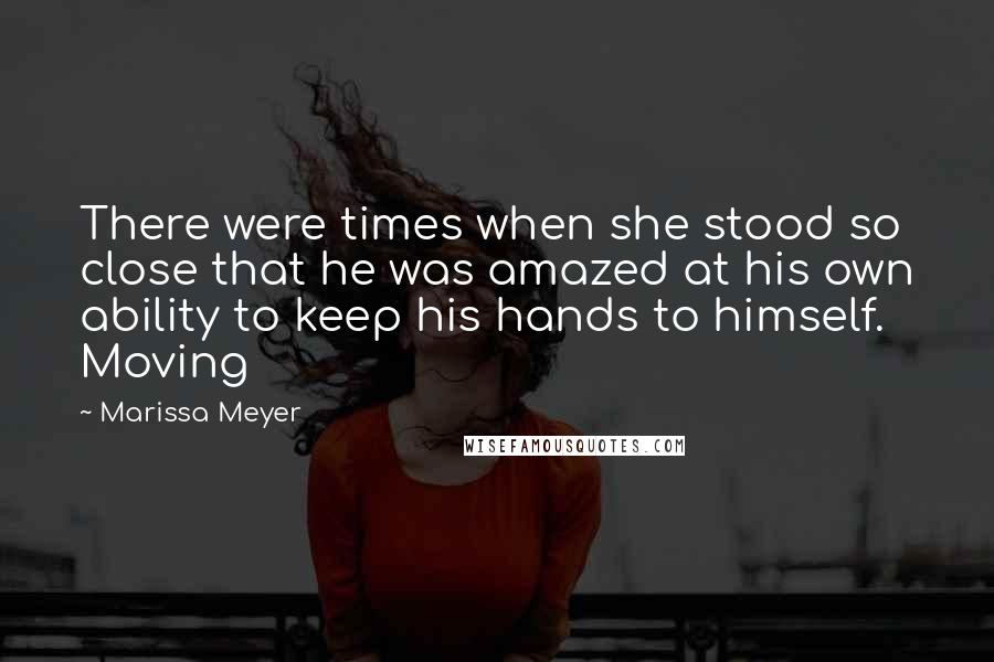 Marissa Meyer Quotes: There were times when she stood so close that he was amazed at his own ability to keep his hands to himself. Moving