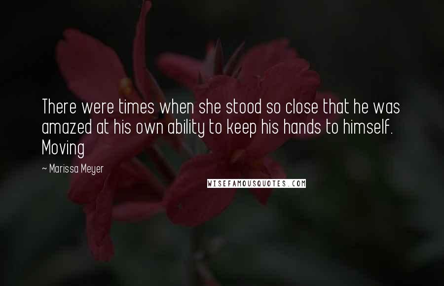 Marissa Meyer Quotes: There were times when she stood so close that he was amazed at his own ability to keep his hands to himself. Moving