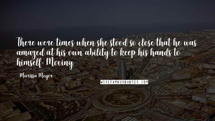 Marissa Meyer Quotes: There were times when she stood so close that he was amazed at his own ability to keep his hands to himself. Moving