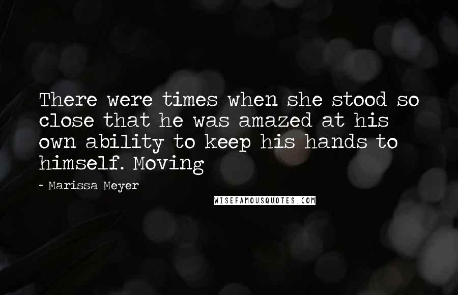 Marissa Meyer Quotes: There were times when she stood so close that he was amazed at his own ability to keep his hands to himself. Moving