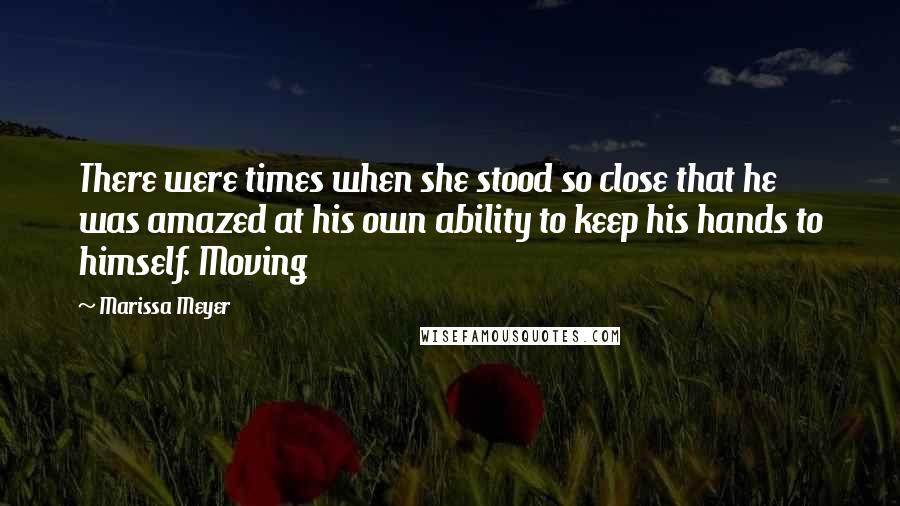 Marissa Meyer Quotes: There were times when she stood so close that he was amazed at his own ability to keep his hands to himself. Moving