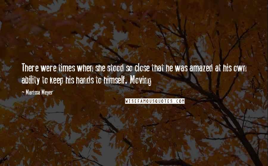 Marissa Meyer Quotes: There were times when she stood so close that he was amazed at his own ability to keep his hands to himself. Moving